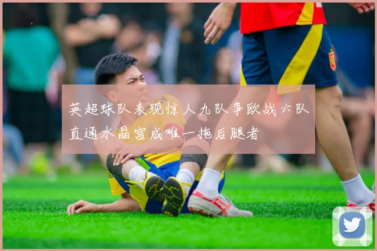 英超球队表现惊人九队争欧战六队直通水晶宫成唯一拖后腿者