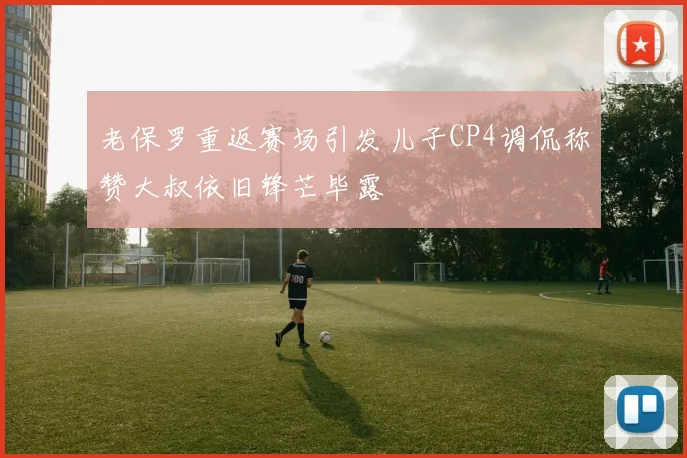 老保罗重返赛场引发儿子CP4调侃称赞大叔依旧锋芒毕露
