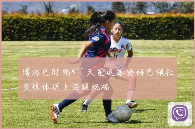 博格巴时隔811天重返赛场姆巴佩社交媒体送上温暖祝福