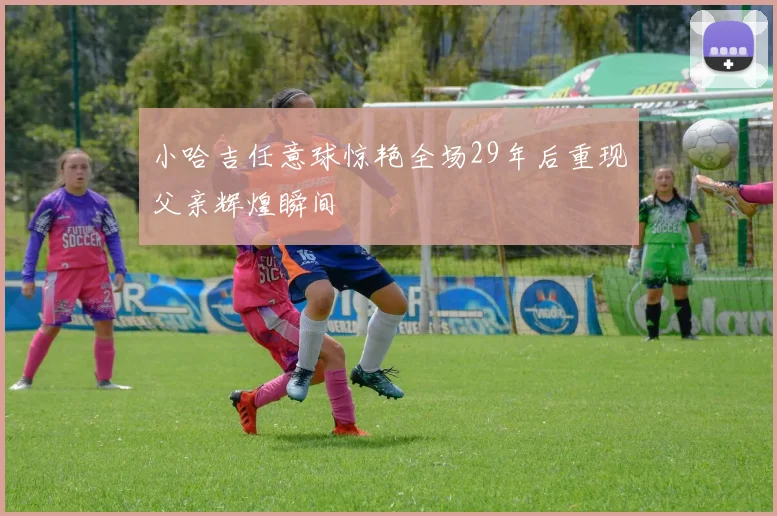 小哈吉任意球惊艳全场29年后重现父亲辉煌瞬间