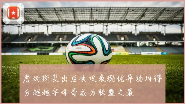 詹姆斯复出后快攻表现优异场均得分超越字母哥成为联盟之最