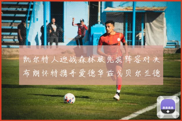 凯尔特人迎战森林狼先发阵容对决布朗怀特携手爱德华兹戈贝尔兰德尔争锋