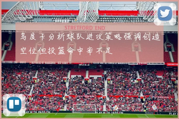 乌度卡分析球队进攻策略强调创造空位但投篮命中率不足
