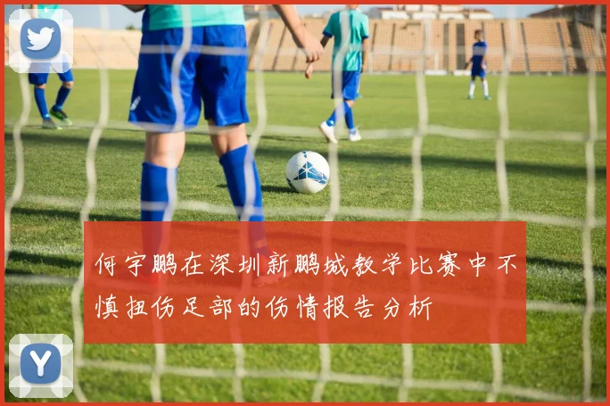 何宇鹏在深圳新鹏城教学比赛中不慎扭伤足部的伤情报告分析