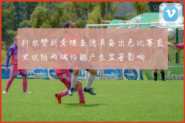 科尔赞新秀理查德具备出色比赛直觉攻防两端均能产生显著影响