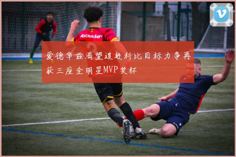 爱德华兹渴望追赶科比目标力争再获三座全明星MVP奖杯