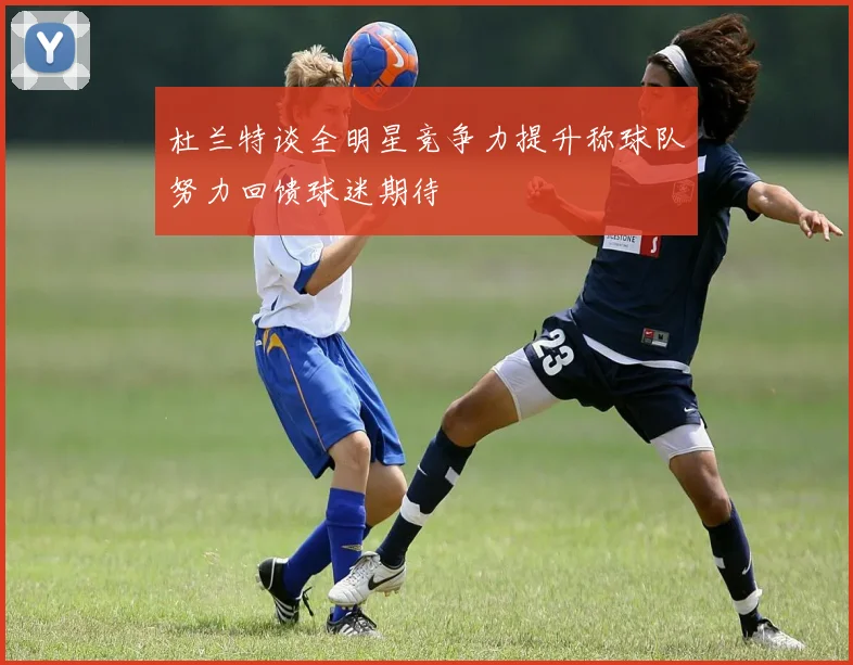 杜兰特谈全明星竞争力提升称球队努力回馈球迷期待