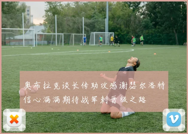 奥布拉克谈长传助攻感谢瑟尔洛特信心满满期待战军刺晋级之路