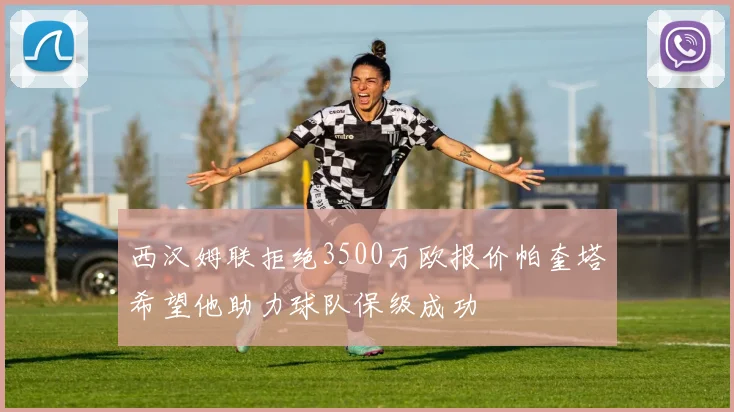 西汉姆联拒绝3500万欧报价帕奎塔希望他助力球队保级成功