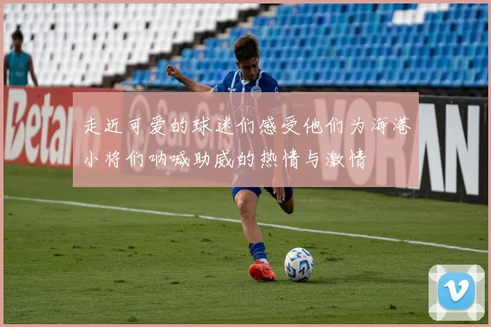 走近可爱的球迷们感受他们为海港小将们呐喊助威的热情与激情