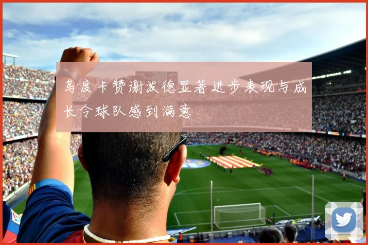 乌度卡赞谢泼德显著进步表现与成长令球队感到满意