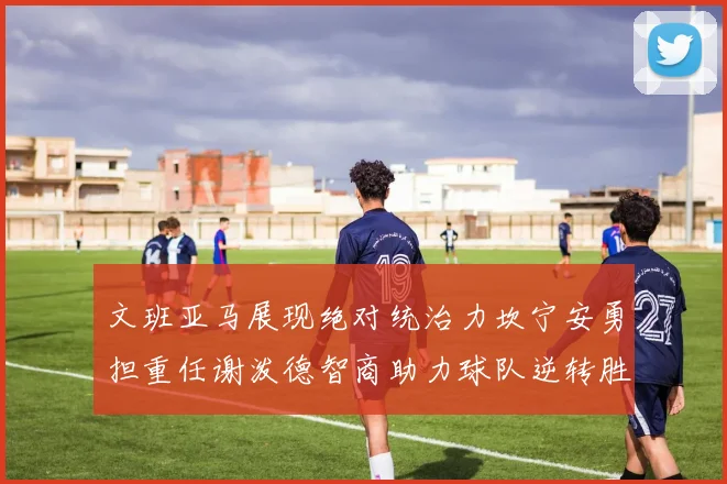 文班亚马展现绝对统治力坎宁安勇担重任谢泼德智商助力球队逆转胜利