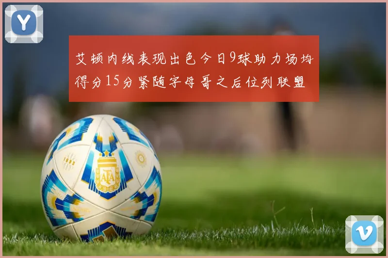 艾顿内线表现出色今日9球助力场均得分15分紧随字母哥之后位列联盟第二