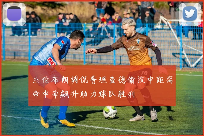 杰伦布朗调侃普理查德偷技中距离命中率飙升助力球队胜利