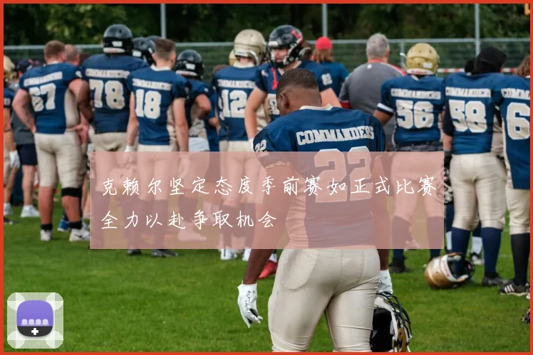 克赖尔坚定态度季前赛如正式比赛全力以赴争取机会