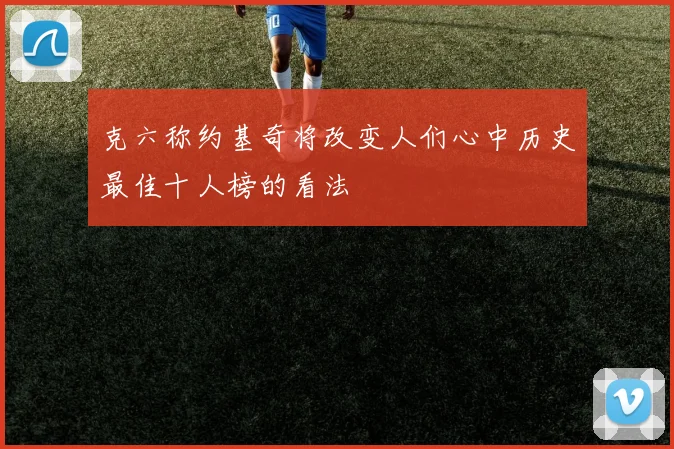 克六称约基奇将改变人们心中历史最佳十人榜的看法