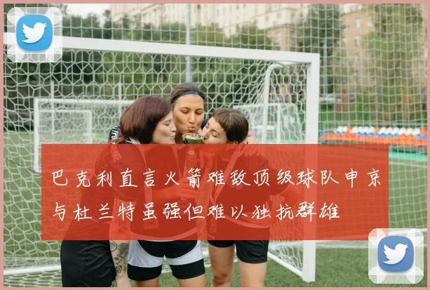 巴克利直言火箭难敌顶级球队申京与杜兰特虽强但难以独抗群雄