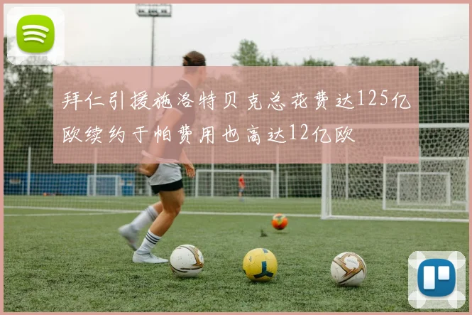 拜仁引援施洛特贝克总花费达125亿欧续约于帕费用也高达12亿欧