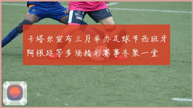 卡塔尔宣布三月举办足球节西班牙阿根廷等多场精彩赛事齐聚一堂