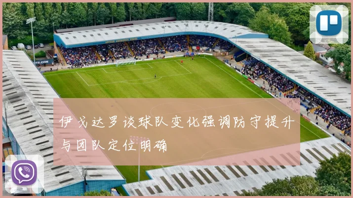 伊戈达罗谈球队变化强调防守提升与团队定位明确