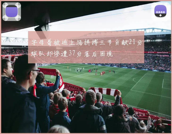 字母哥被迫上场拼搏三节贡献21分球队却惨遭37分落后困境