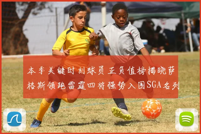 本季关键时刻球员正负值榜揭晓萨格斯领跑雷霆四将强势入围SGA名列第三