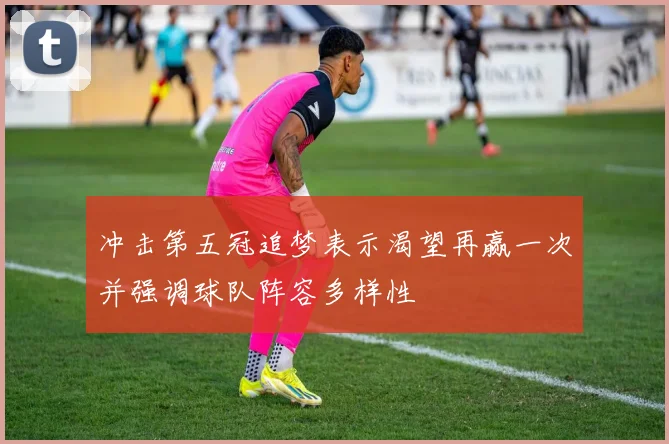 冲击第五冠追梦表示渴望再赢一次并强调球队阵容多样性