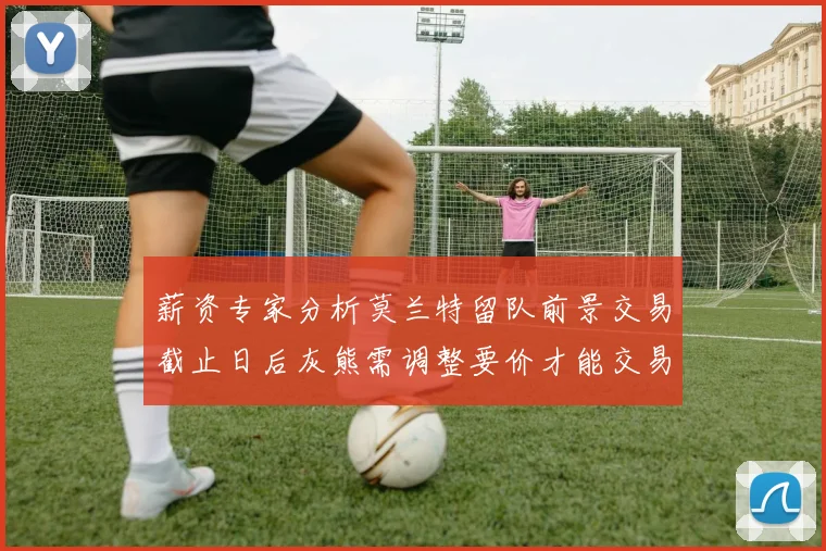 薪资专家分析莫兰特留队前景交易截止日后灰熊需调整要价才能交易