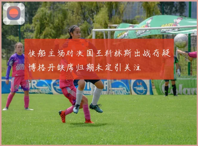 快船主场对决国王科林斯出战存疑博格丹缺席归期未定引关注