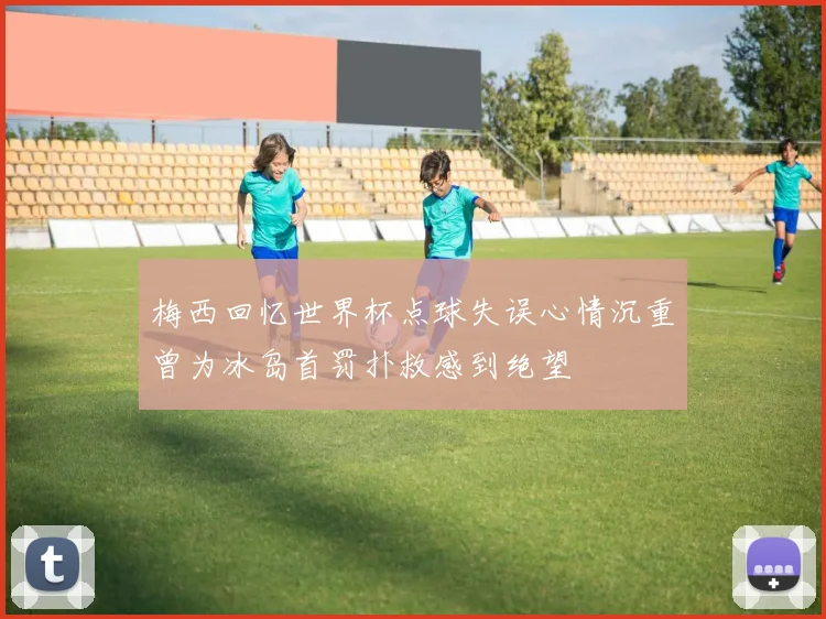 梅西回忆世界杯点球失误心情沉重曾为冰岛首罚扑救感到绝望