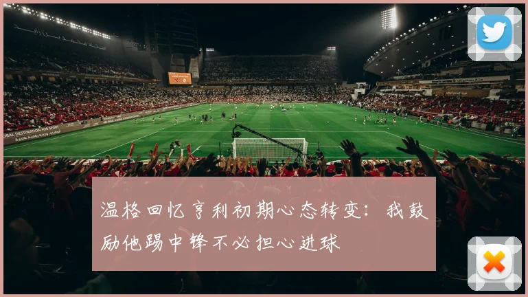 温格回忆亨利初期心态转变：我鼓励他踢中锋不必担心进球