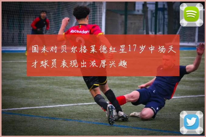 国米对贝尔格莱德红星17岁中场天才球员表现出浓厚兴趣