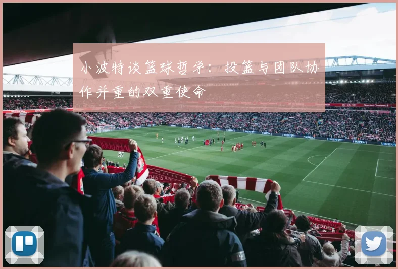 小波特谈篮球哲学：投篮与团队协作并重的双重使命