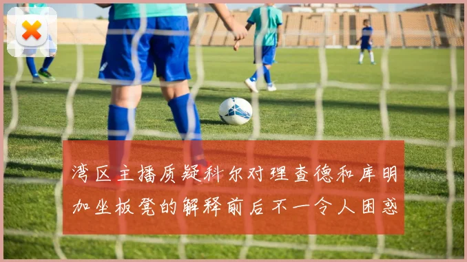 湾区主播质疑科尔对理查德和库明加坐板凳的解释前后不一令人困惑