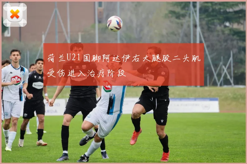 荷兰U21国脚阿达伊右大腿股二头肌受伤进入治疗阶段