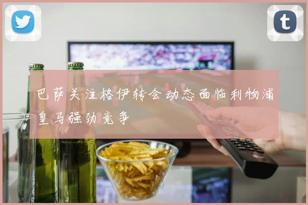 巴萨关注格伊转会动态面临利物浦皇马强劲竞争