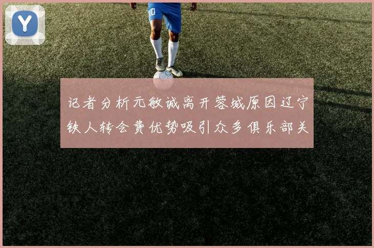 记者分析元敏诚离开蓉城原因辽宁铁人转会费优势吸引众多俱乐部关注