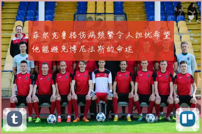 菲尔克鲁格伤病频繁令人担忧希望他能避免博尼法斯的命运