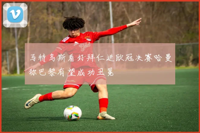 马特乌斯看好拜仁进欧冠决赛哈曼称巴黎有望成功卫冕