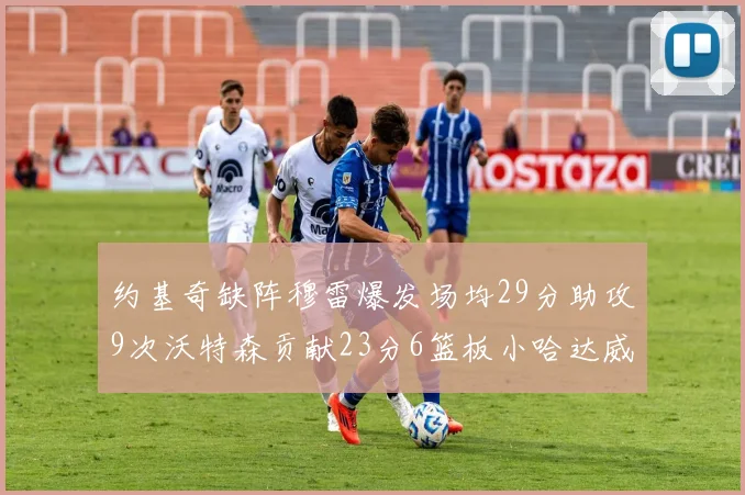 约基奇缺阵穆雷爆发场均29分助攻9次沃特森贡献23分6篮板小哈达威也有17分表现出色