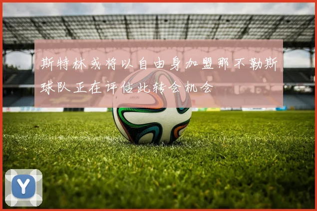 斯特林或将以自由身加盟那不勒斯球队正在评估此转会机会