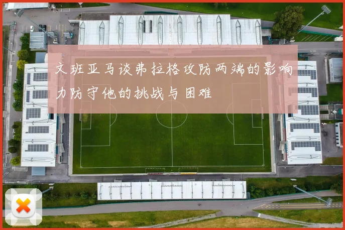 文班亚马谈弗拉格攻防两端的影响力防守他的挑战与困难