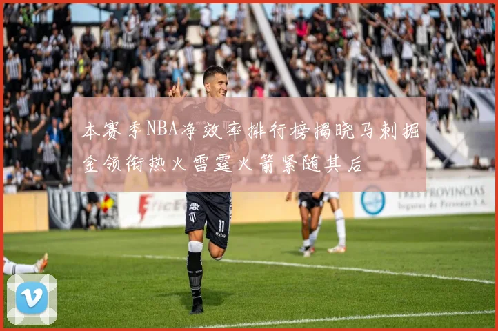 本赛季NBA净效率排行榜揭晓马刺掘金领衔热火雷霆火箭紧随其后