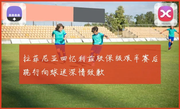 拉菲尼亚回忆利兹联保级艰辛赛后跪行向球迷深情致歉