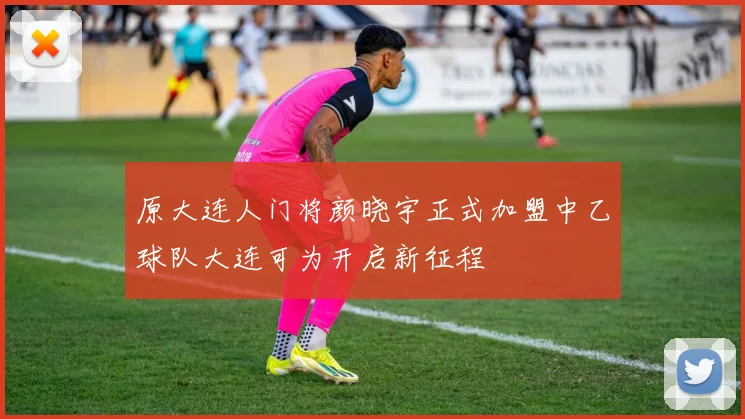 原大连人门将颜晓宇正式加盟中乙球队大连可为开启新征程