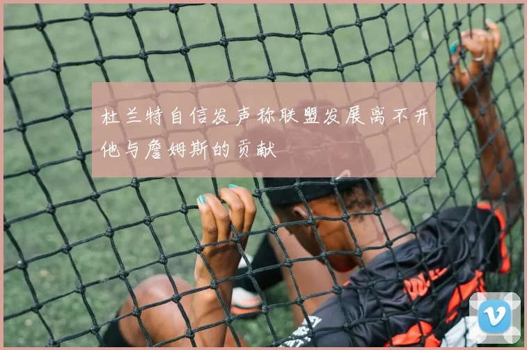杜兰特自信发声称联盟发展离不开他与詹姆斯的贡献