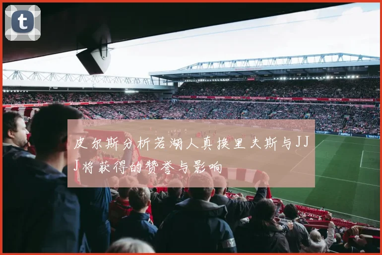 皮尔斯分析若湖人真换里夫斯与JJJ将获得的赞誉与影响