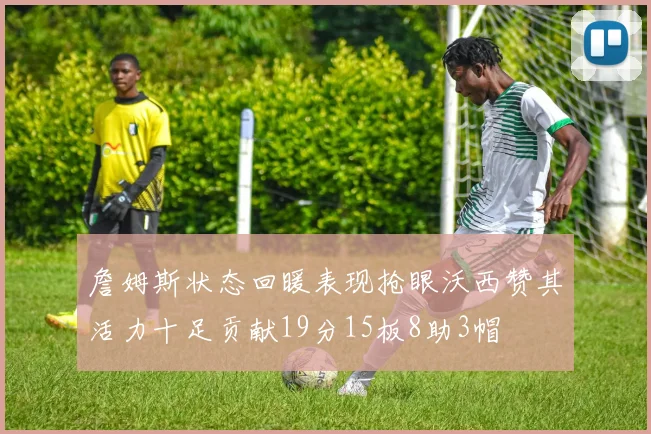 詹姆斯状态回暖表现抢眼沃西赞其活力十足贡献19分15板8助3帽