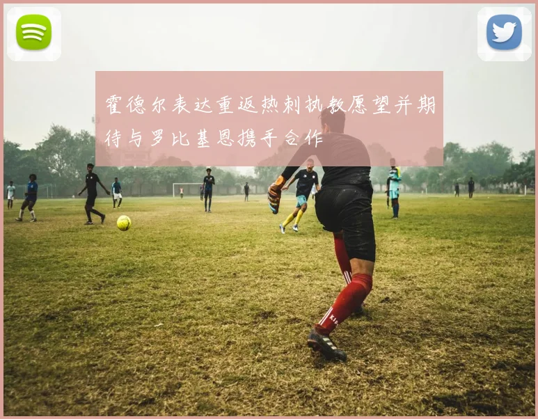 霍德尔表达重返热刺执教愿望并期待与罗比基恩携手合作