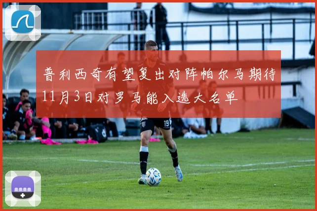 普利西奇有望复出对阵帕尔马期待11月3日对罗马能入选大名单